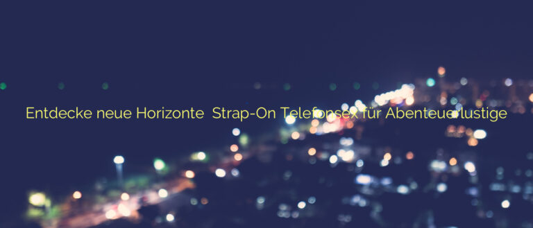 Entdecke neue Horizonte ❤️ Strap-On Telefonsex für Abenteuerlustige