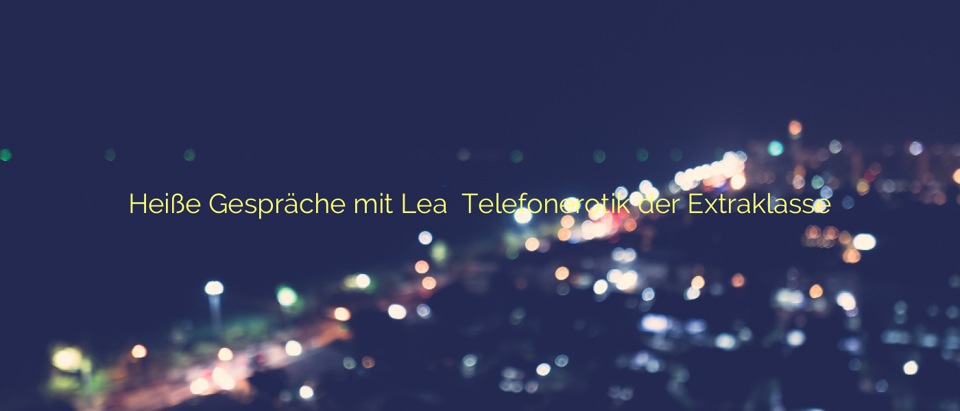 Heiße Gespräche mit Lea ⭐️ Telefonerotik der Extraklasse